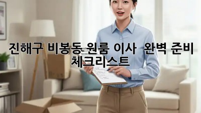 진해구 비봉동 원룸 이사 🚚💨 완벽 준비 체크리스트